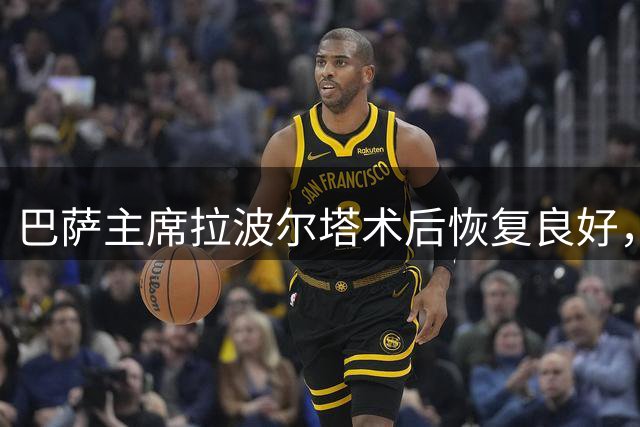 巴萨主席拉波尔塔术后恢复良好，医疗团队获高度赞誉